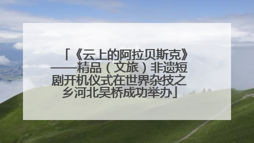 《云上的阿拉贝斯克》——精品（文旅）非遗短剧开机仪式在世界杂技之乡河北吴桥成功举办
