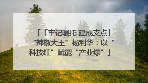 「牢记嘱托 建成支点」“辣椒大王”杨利华：以“科技红”赋能“产业绿”