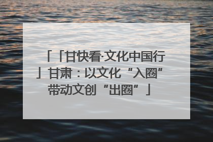 「甘快看·文化中国行」甘肃：以文化“入圈”带动文创“出圈”