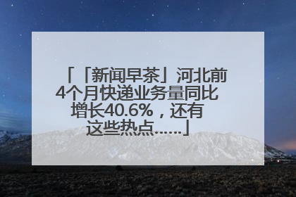 「新闻早茶」河北前4个月快递业务量同比增长40.6%，还有这些热点……