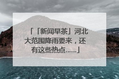 「新闻早茶」河北大范围降雨要来，还有这些热点……