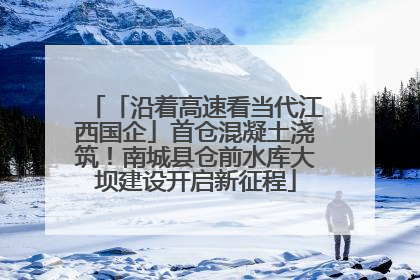 「沿着高速看当代江西国企」首仓混凝土浇筑！南城县仓前水库大坝建设开启新征程