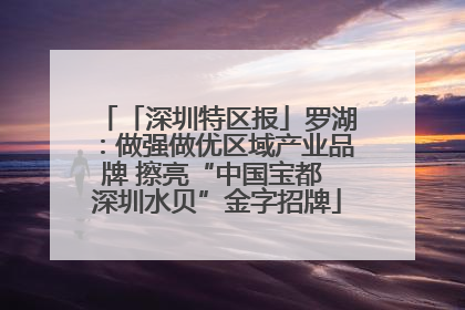 「深圳特区报」罗湖：做强做优区域产业品牌 擦亮“中国宝都 深圳水贝”金字招牌