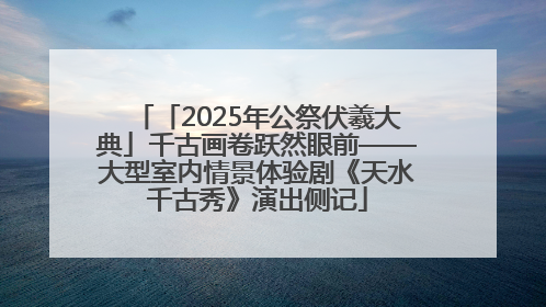 「2025年公祭伏羲大典」千古画卷跃然眼前——大型室内情景体验剧《天水千古秀》演出侧记