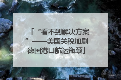 “看不到解决方案”——美国关税加剧德国港口航运瓶颈