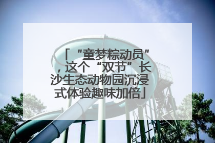 “童梦粽动员”，这个“双节”长沙生态动物园沉浸式体验趣味加倍
