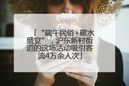 “端午民俗+碳水盛宴”，沪东新村街道的这场活动吸引客流4万余人次
