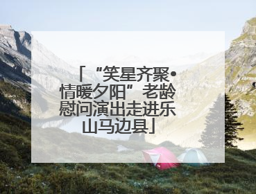 “笑星齐聚•情暖夕阳”老龄慰问演出走进乐山马边县