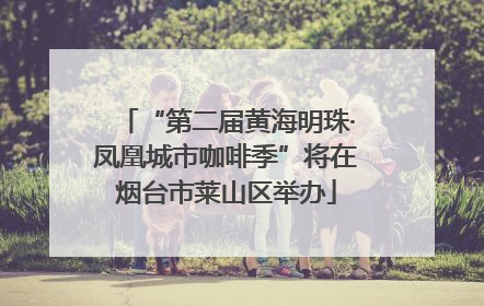 “第二届黄海明珠·凤凰城市咖啡季”将在烟台市莱山区举办