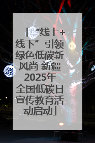 “线上+线下”引领绿色低碳新风尚 新疆2025年全国低碳日宣传教育活动启动