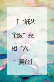 “纸艺华服”亮相“六一”舞台