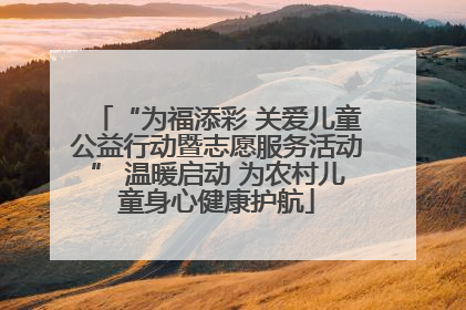 “为福添彩 关爱儿童公益行动暨志愿服务活动” 温暖启动 为农村儿童身心健康护航