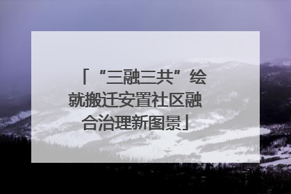 “三融三共”绘就搬迁安置社区融合治理新图景