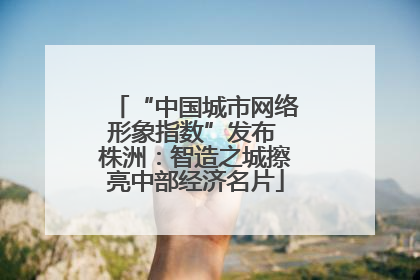 “中国城市网络形象指数”发布 株洲：智造之城擦亮中部经济名片