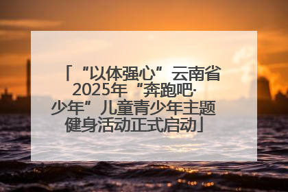 “以体强心”云南省2025年“奔跑吧·少年”儿童青少年主题健身活动正式启动