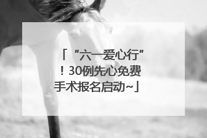 “六一爱心行”！30例先心免费手术报名启动~