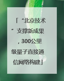“北京技术”支撑新成果，300公里级量子直接通信网络构建