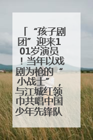 “孩子剧团”迎来101岁演员！当年以戏剧为枪的“小战士”，与江城红领巾共唱中国少年先锋队队歌