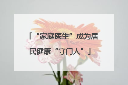 “家庭医生”成为居民健康“守门人”
