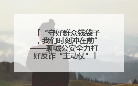 “守好群众钱袋子，我们时刻冲在前”——聊城公安全力打好反诈“主动仗”