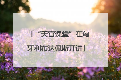 “天宫课堂”在匈牙利布达佩斯开讲