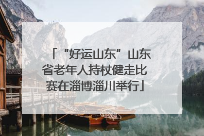 “好运山东”山东省老年人持杖健走比赛在淄博淄川举行