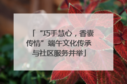 “巧手慧心，香囊传情”端午文化传承与社区服务并举