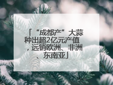 “成都产”大蒜种出超2亿元产值，远销欧洲、非洲、东南亚