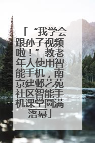 “我学会跟孙子视频啦！”教老年人使用智能手机，南京建邺艺苑社区智能手机课堂圆满落幕