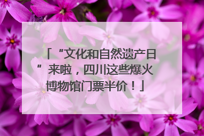 “文化和自然遗产日”来啦，四川这些爆火博物馆门票半价！