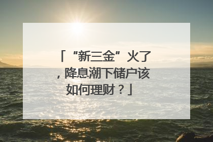 “新三金”火了，降息潮下储户该如何理财？