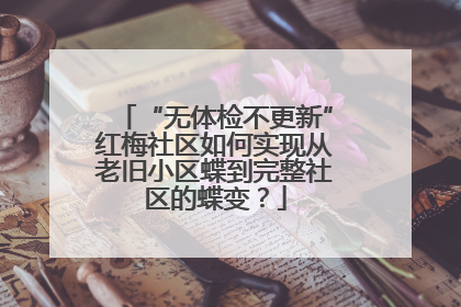 “无体检不更新”红梅社区如何实现从老旧小区蝶到完整社区的蝶变？
