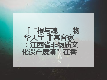 “根与魂——物华天宝 非常客家：江西省非物质文化遗产展演”在香港举行