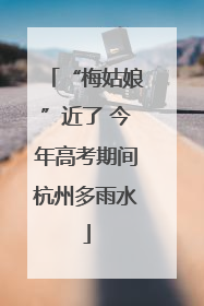 “梅姑娘”近了 今年高考期间杭州多雨水