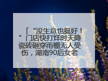 “没生意也挺好！”门店快打烊时天降瓷砖砸穿雨棚无人受伤，湖南90后女老板心态超好