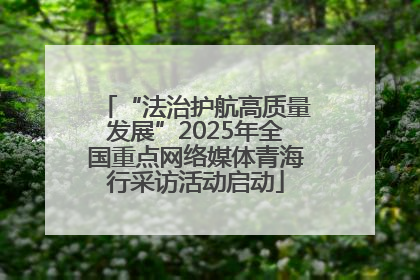 “法治护航高质量发展”2025年全国重点网络媒体青海行采访活动启动