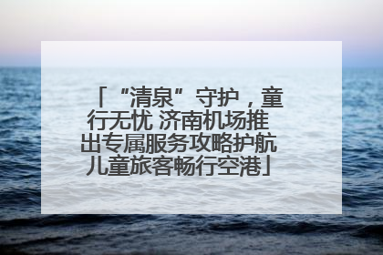 “清泉”守护，童行无忧 济南机场推出专属服务攻略护航儿童旅客畅行空港