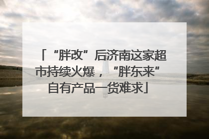 “胖改”后济南这家超市持续火爆，“胖东来”自有产品一货难求
