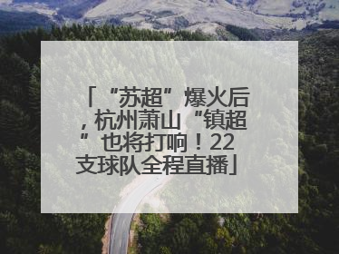 “苏超”爆火后，杭州萧山“镇超”也将打响！22支球队全程直播