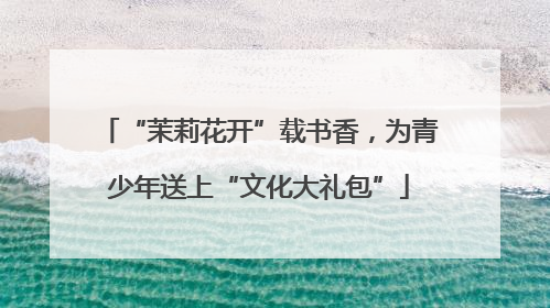 “茉莉花开”载书香，为青少年送上“文化大礼包”