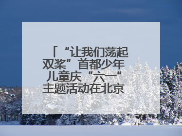“让我们荡起双桨”首都少年儿童庆“六一”主题活动在北京北海公园举办