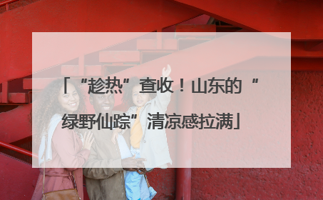 “趁热”查收！山东的“绿野仙踪”清凉感拉满