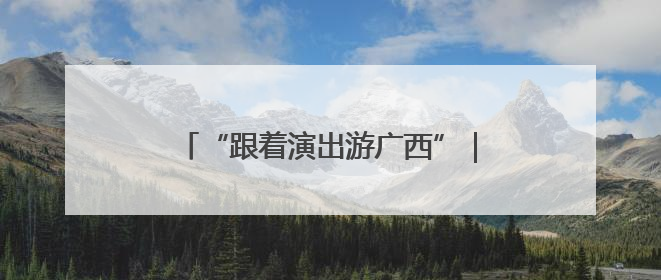 “跟着演出游广西”｜培育“以演带游、以游促消”文旅消费新生态