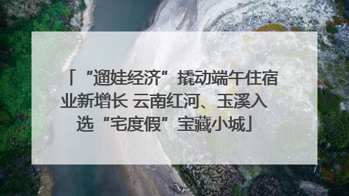 “遛娃经济”撬动端午住宿业新增长 云南红河、玉溪入选“宅度假”宝藏小城