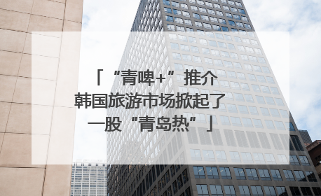 “青啤+”推介 韩国旅游市场掀起了一股“青岛热”