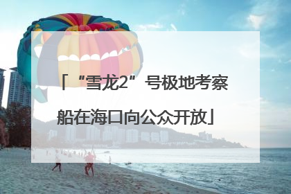 “雪龙2”号极地考察船在海口向公众开放