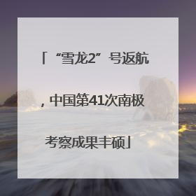 “雪龙2”号返航，中国第41次南极考察成果丰硕