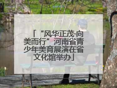 “风华正茂·向美而行”河南省青少年美育展演在省文化馆举办