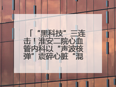 “黑科技”三连击！淮安二院心血管内科以“声波核弹”震碎心脏“混凝土”，七旬老人重获“心”生