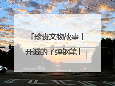珍贵文物故事丨开诚的子弹钢笔